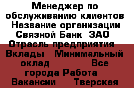 Менеджер по обслуживанию клиентов › Название организации ­ Связной Банк, ЗАО › Отрасль предприятия ­ Вклады › Минимальный оклад ­ 22 800 - Все города Работа » Вакансии   . Тверская обл.,Бологое г.